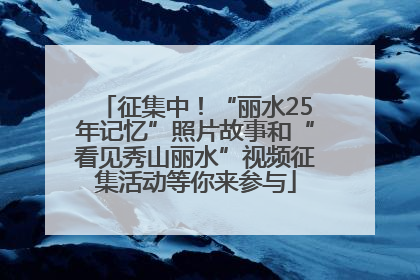 征集中！“丽水25年记忆”照片故事和“看见秀山丽水”视频征集活动等你来参与