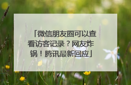 微信朋友圈可以查看访客记录？网友炸锅！腾讯最新回应