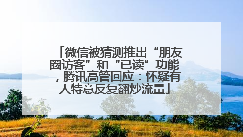 微信被猜测推出“朋友圈访客”和“已读”功能，腾讯高管回应：怀疑有人特意反复翻炒流量
