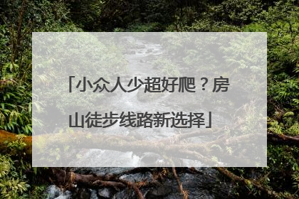 小众人少超好爬？房山徒步线路新选择