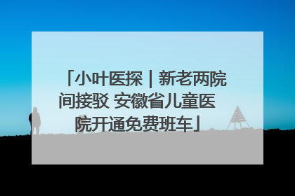 小叶医探｜新老两院间接驳 安徽省儿童医院开通免费班车