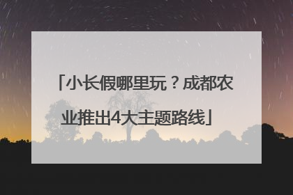 小长假哪里玩？成都农业推出4大主题路线