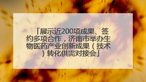 展示近200项成果、签约多项合作，济南市举办生物医药产业创新成果（技术）转化供需对接会