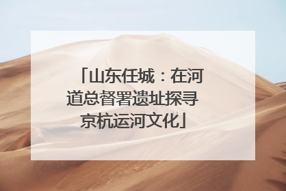 山东任城：在河道总督署遗址探寻京杭运河文化