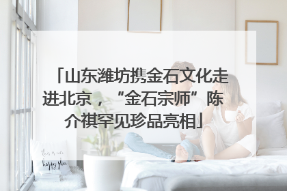 山东潍坊携金石文化走进北京，“金石宗师”陈介祺罕见珍品亮相