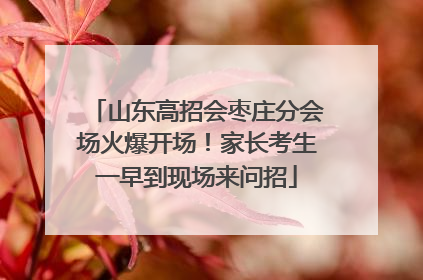 山东高招会枣庄分会场火爆开场！家长考生一早到现场来问招