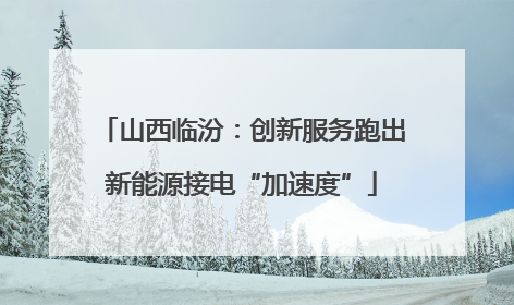 山西临汾：创新服务跑出新能源接电“加速度”