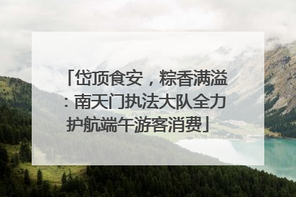 岱顶食安，粽香满溢：南天门执法大队全力护航端午游客消费