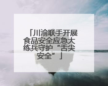 川渝联手开展食品安全应急大练兵守护“舌尖安全”