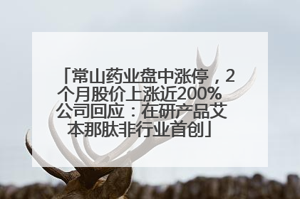 常山药业盘中涨停，2个月股价上涨近200% 公司回应：在研产品艾本那肽非行业首创