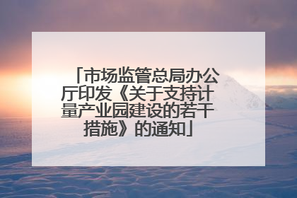 市场监管总局办公厅印发《关于支持计量产业园建设的若干措施》的通知