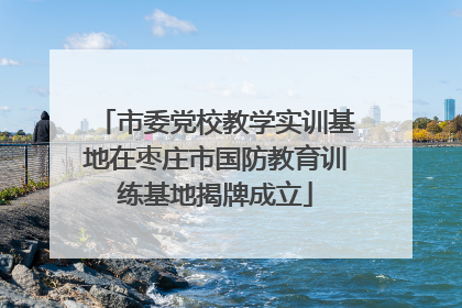 市委党校教学实训基地在枣庄市国防教育训练基地揭牌成立
