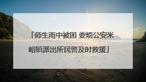 师生雨中被困 娄烦公安米峪镇派出所民警及时救援