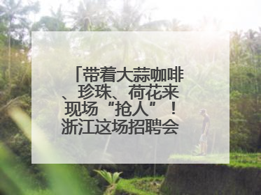 带着大蒜咖啡、珍珠、荷花来现场“抢人”！浙江这场招聘会火爆小红书