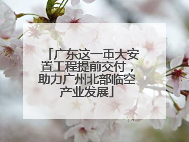 广东这一重大安置工程提前交付，助力广州北部临空产业发展