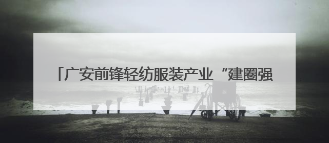 广安前锋轻纺服装产业“建圈强链”新突破 签约项目11个