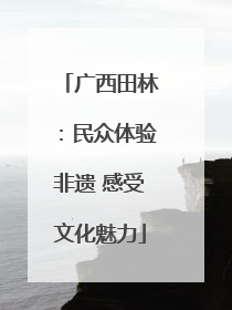 广西田林：民众体验非遗 感受文化魅力