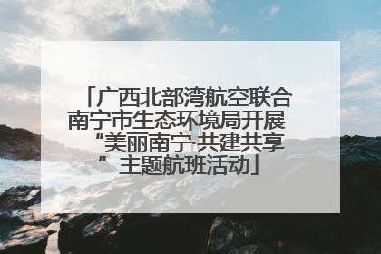 广西北部湾航空联合南宁市生态环境局开展“美丽南宁·共建共享”主题航班活动