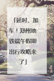 延时、加车！郑州地铁端午假期出行攻略来了