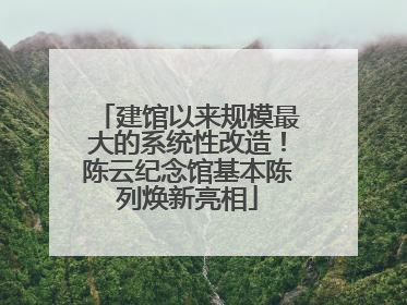 建馆以来规模最大的系统性改造！陈云纪念馆基本陈列焕新亮相