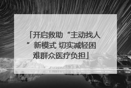 开启救助“主动找人”新模式 切实减轻困难群众医疗负担