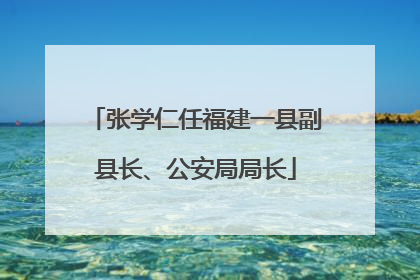 张学仁任福建一县副县长、公安局局长
