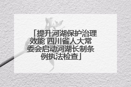 提升河湖保护治理效能 四川省人大常委会启动河湖长制条例执法检查