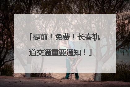提前！免费！长春轨道交通重要通知！