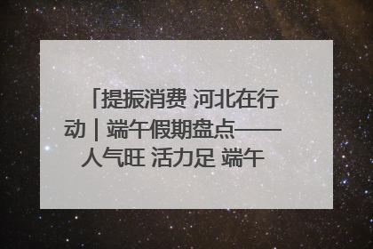 提振消费 河北在行动｜端午假期盘点——人气旺 活力足 端午经济“热浪”迭起