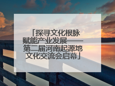 探寻文化根脉 赋能产业发展——第二届河南起源地文化交流会启幕