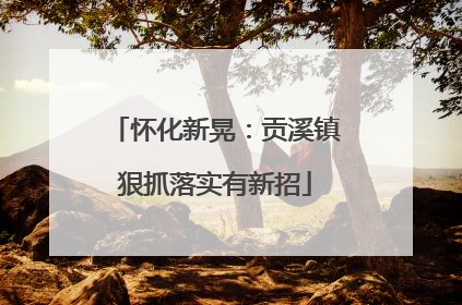 怀化新晃：贡溪镇狠抓落实有新招