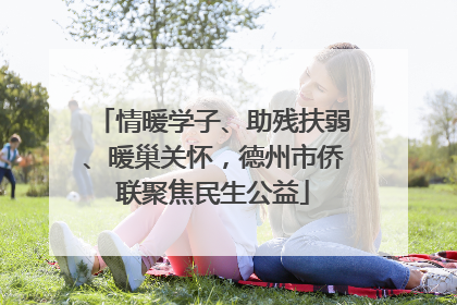 情暖学子、助残扶弱、暖巢关怀，德州市侨联聚焦民生公益