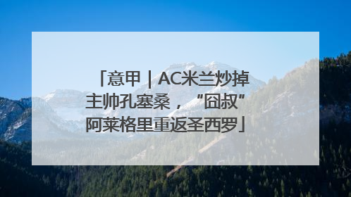 意甲｜AC米兰炒掉主帅孔塞桑，“囧叔”阿莱格里重返圣西罗