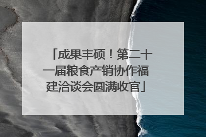 成果丰硕！第二十一届粮食产销协作福建洽谈会圆满收官