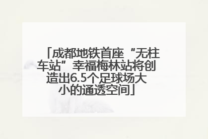 成都地铁首座“无柱车站”幸福梅林站将创造出6.5个足球场大小的通透空间