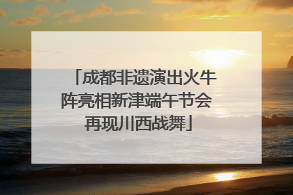 成都非遗演出火牛阵亮相新津端午节会 再现川西战舞