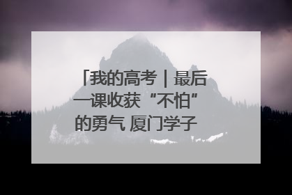我的高考｜最后一课收获“不怕”的勇气 厦门学子万里同风赴新程