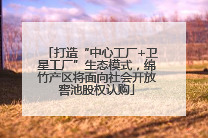 打造“中心工厂+卫星工厂”生态模式，绵竹产区将面向社会开放窖池股权认购