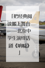 把经典阅读搬上舞台——北京中学生演绎话剧《呐喊》