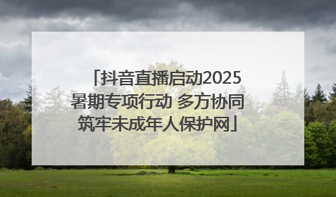 抖音直播启动2025暑期专项行动 多方协同筑牢未成年人保护网