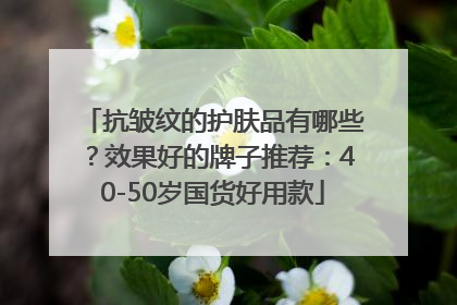 抗皱纹的护肤品有哪些？效果好的牌子推荐：40-50岁国货好用款