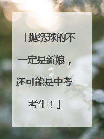 抛绣球的不一定是新娘，还可能是中考考生！