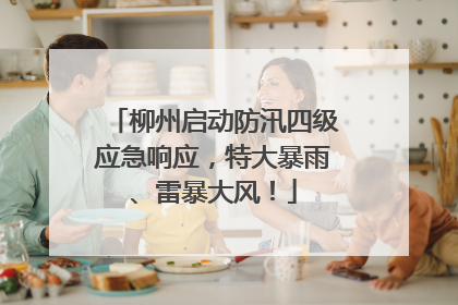 柳州启动防汛四级应急响应，特大暴雨、雷暴大风！