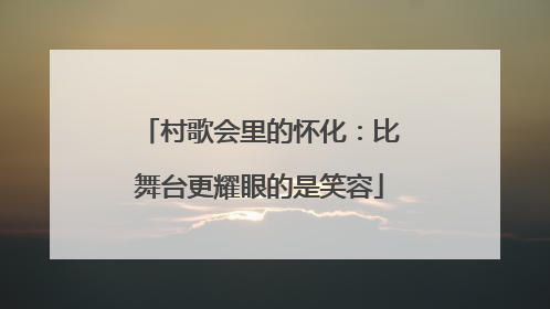 村歌会里的怀化：比舞台更耀眼的是笑容