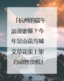 杭州的端午浪漫谁懂？今年吴山花鸟城艾草花束上架自动售货机