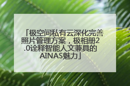 极空间私有云深化完善照片管理方案，极相册2.0诠释智能人文兼具的AINAS魅力