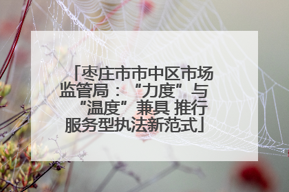 枣庄市市中区市场监管局：“力度”与“温度”兼具 推行服务型执法新范式