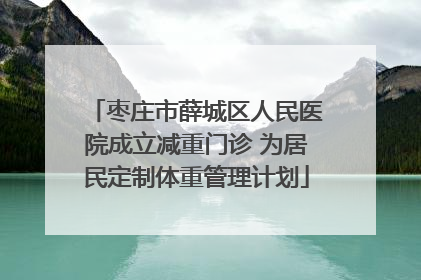 枣庄市薛城区人民医院成立减重门诊 为居民定制体重管理计划