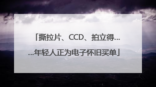 撕拉片、CCD、拍立得……年轻人正为电子怀旧买单