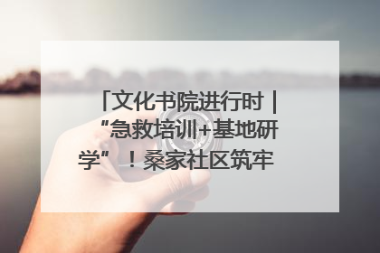 文化书院进行时｜“急救培训+基地研学”！桑家社区筑牢居民健康防线